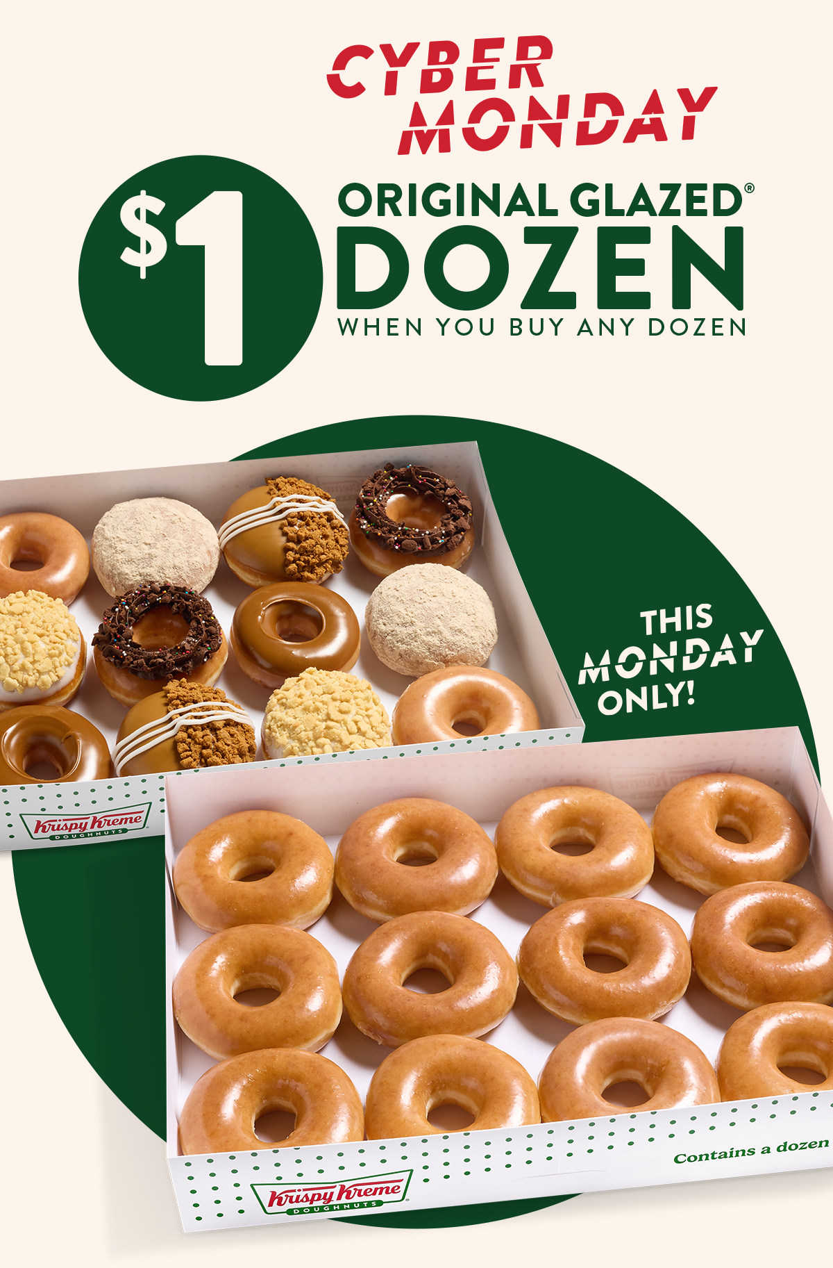 Enjoy a $1 Original Glazed® Dozen when you buy any dozen this Cyber Monday. Today only!